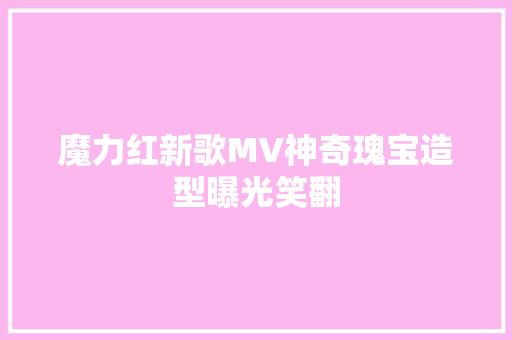 魔力红新歌MV神奇瑰宝造型曝光笑翻