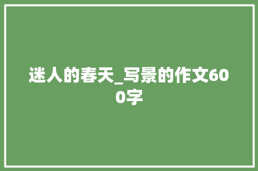 迷人的春天_写景的作文600字 知识百科