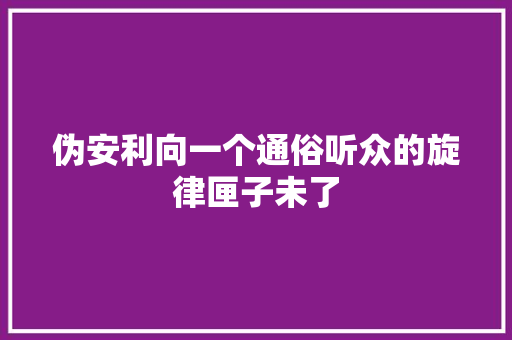 伪安利向一个通俗听众的旋律匣子未了