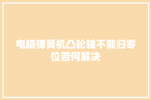 电脑弹簧机凸轮轴不能归零位若何解决