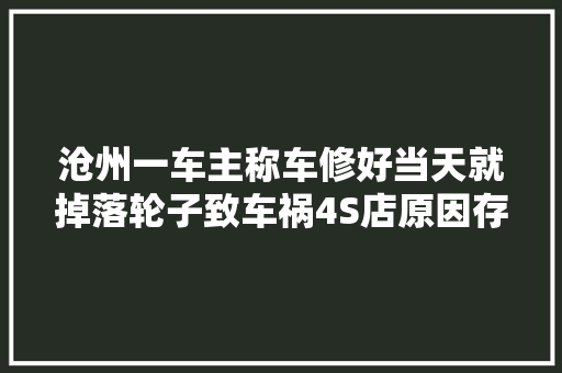 沧州一车主称车修好当天就掉落轮子致车祸4S店原因存疑