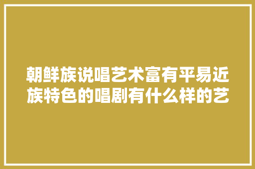 朝鲜族说唱艺术富有平易近族特色的唱剧有什么样的艺术魅力