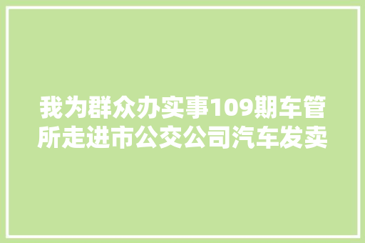 我为群众办实事109期车管所走进市公交公司汽车发卖企业开展交通安然宣传活动