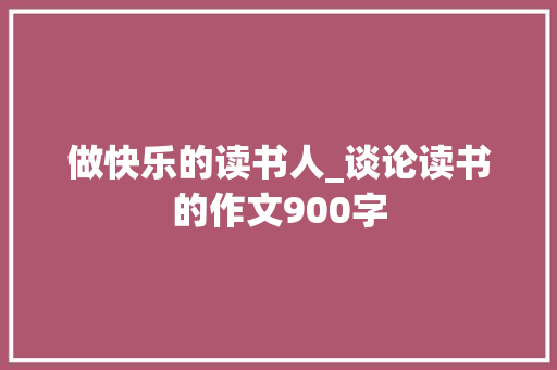 做快乐的读书人_谈论读书的作文900字