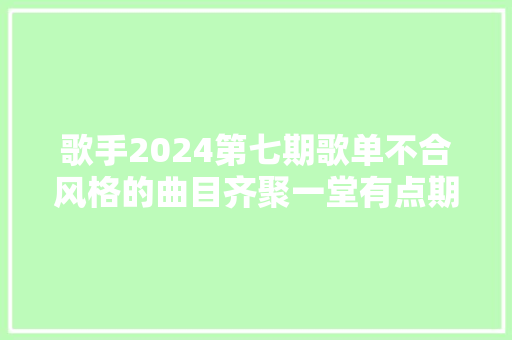 歌手2024第七期歌单不合风格的曲目齐聚一堂有点期待了