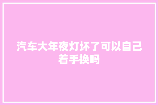 汽车大年夜灯坏了可以自己着手换吗