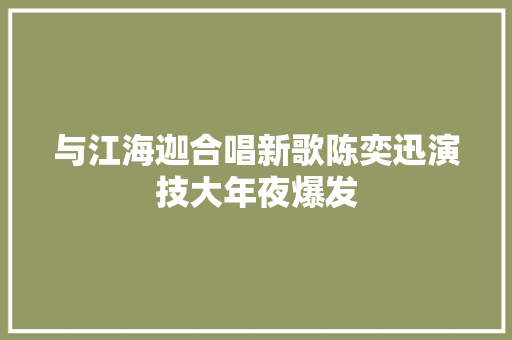 与江海迦合唱新歌陈奕迅演技大年夜爆发