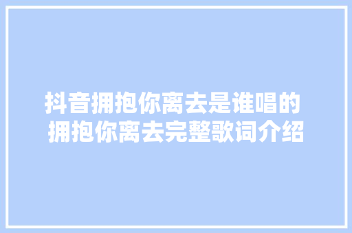 抖音拥抱你离去是谁唱的 拥抱你离去完整歌词介绍