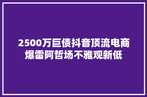 2500万巨债抖音顶流电商爆雷阿哲场不雅观新低