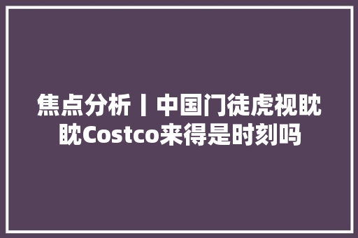 焦点分析丨中国门徒虎视眈眈Costco来得是时刻吗 汽车知识