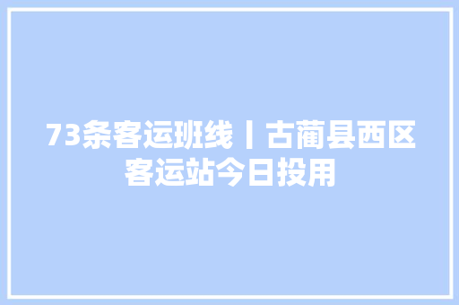 73条客运班线丨古蔺县西区客运站今日投用