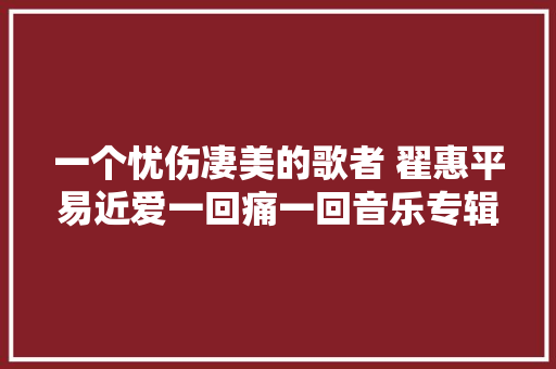 一个忧伤凄美的歌者 翟惠平易近爱一回痛一回音乐专辑介绍与分享