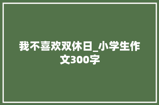 我不喜欢双休日_小学生作文300字