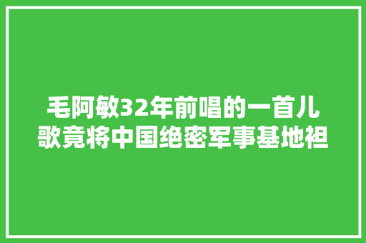 毛阿敏32年前唱的一首儿歌竟将中国绝密军事基地袒露给了全世界