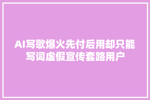 AI写歌爆火先付后用却只能写词虚假宣传套路用户