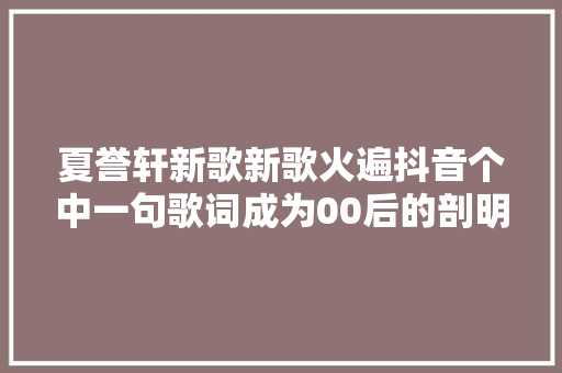 夏誉轩新歌新歌火遍抖音个中一句歌词成为00后的剖明神句