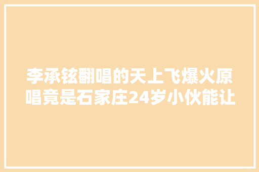 李承铉翻唱的天上飞爆火原唱竟是石家庄24岁小伙能让更多人听到很幸运