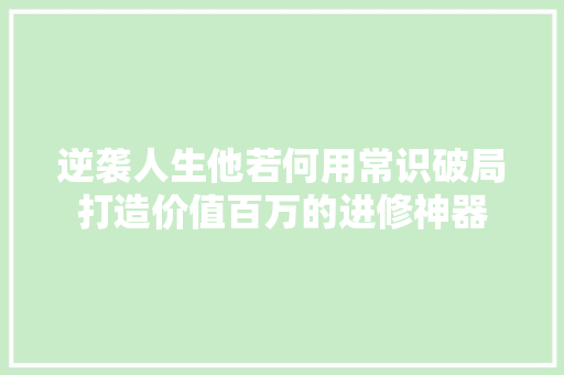 逆袭人生他若何用常识破局打造价值百万的进修神器