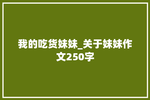 我的吃货妹妹_关于妹妹作文250字