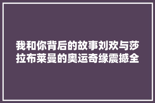 我和你背后的故事刘欢与莎拉布莱曼的奥运奇缘震撼全球