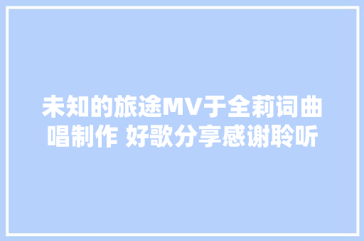 未知的旅途MV于全莉词曲唱制作 好歌分享感谢聆听