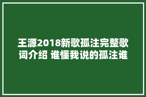 王源2018新歌孤注完整歌词介绍 谁懂我说的孤注谁懂我说的孤独