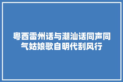 粤西雷州话与潮汕话同声同气姑娘歌自明代刮风行