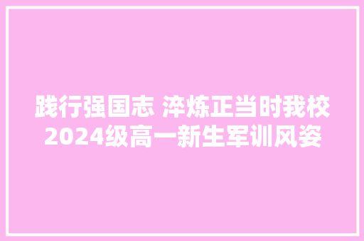 践行强国志 淬炼正当时我校2024级高一新生军训风姿一