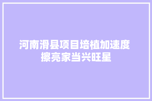 河南滑县项目培植加速度 擦亮家当兴旺星
