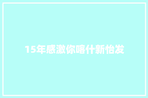 15年感激你喀什新怡发