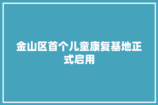 金山区首个儿童康复基地正式启用