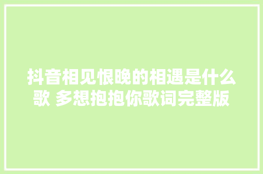 抖音相见恨晚的相遇是什么歌 多想抱抱你歌词完整版