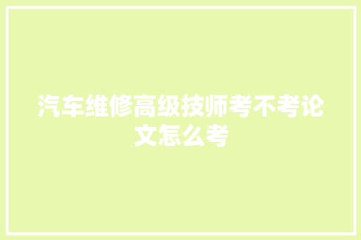 汽车维修高级技师考不考论文怎么考