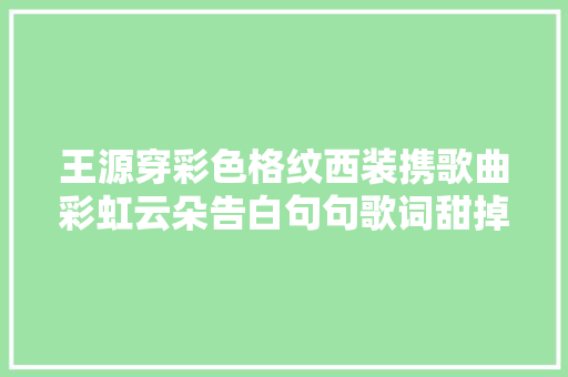 王源穿彩色格纹西装携歌曲彩虹云朵告白句句歌词甜掉落牙