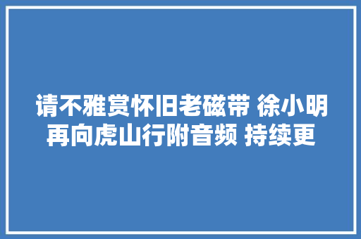请不雅赏怀旧老磁带 徐小明再向虎山行附音频 持续更新