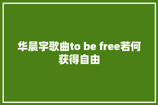 华晨宇歌曲to be free若何获得自由
