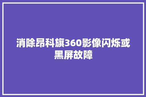 消除昂科旗360影像闪烁或黑屏故障