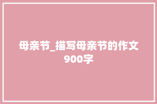 母亲节_描写母亲节的作文900字