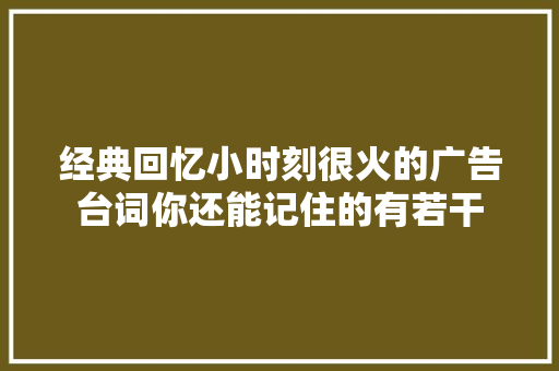 经典回忆小时刻很火的广告台词你还能记住的有若干