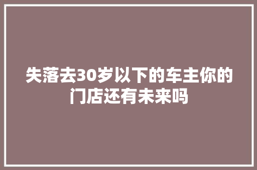 失落去30岁以下的车主你的门店还有未来吗