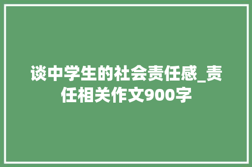 谈中学生的社会责任感_责任相关作文900字