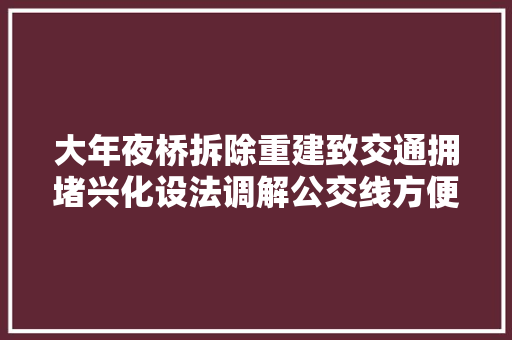 大年夜桥拆除重建致交通拥堵兴化设法调解公交线方便群众出行