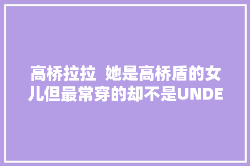 高桥拉拉  她是高桥盾的女儿但最常穿的却不是UNDERCOVER。
