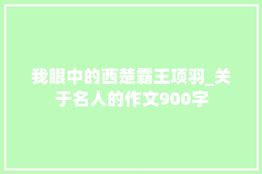 我眼中的西楚霸王项羽_关于名人的作文900字