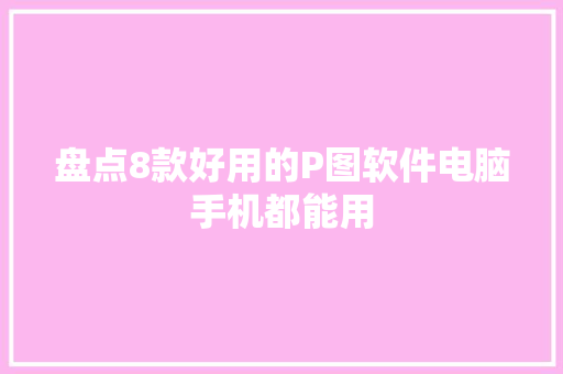 盘点8款好用的P图软件电脑手机都能用