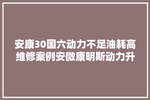 安康30国六动力不足油耗高维修案例安微康明斯动力升