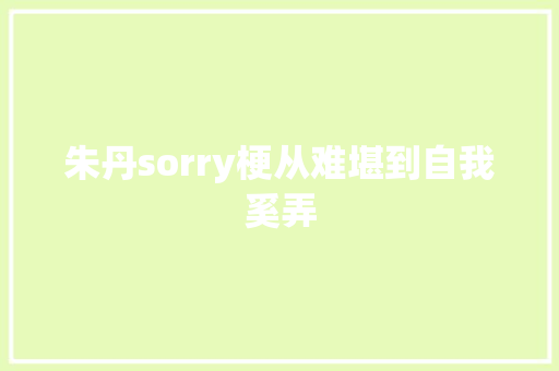 朱丹sorry梗从难堪到自我奚弄