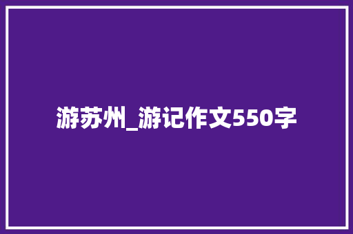 游苏州_游记作文550字 知识百科