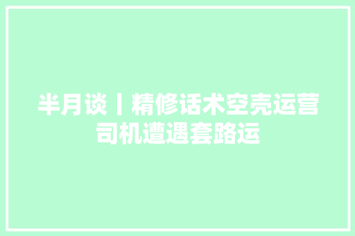 半月谈丨精修话术空壳运营司机遭遇套路运
