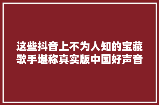 这些抖音上不为人知的宝藏歌手堪称真实版中国好声音